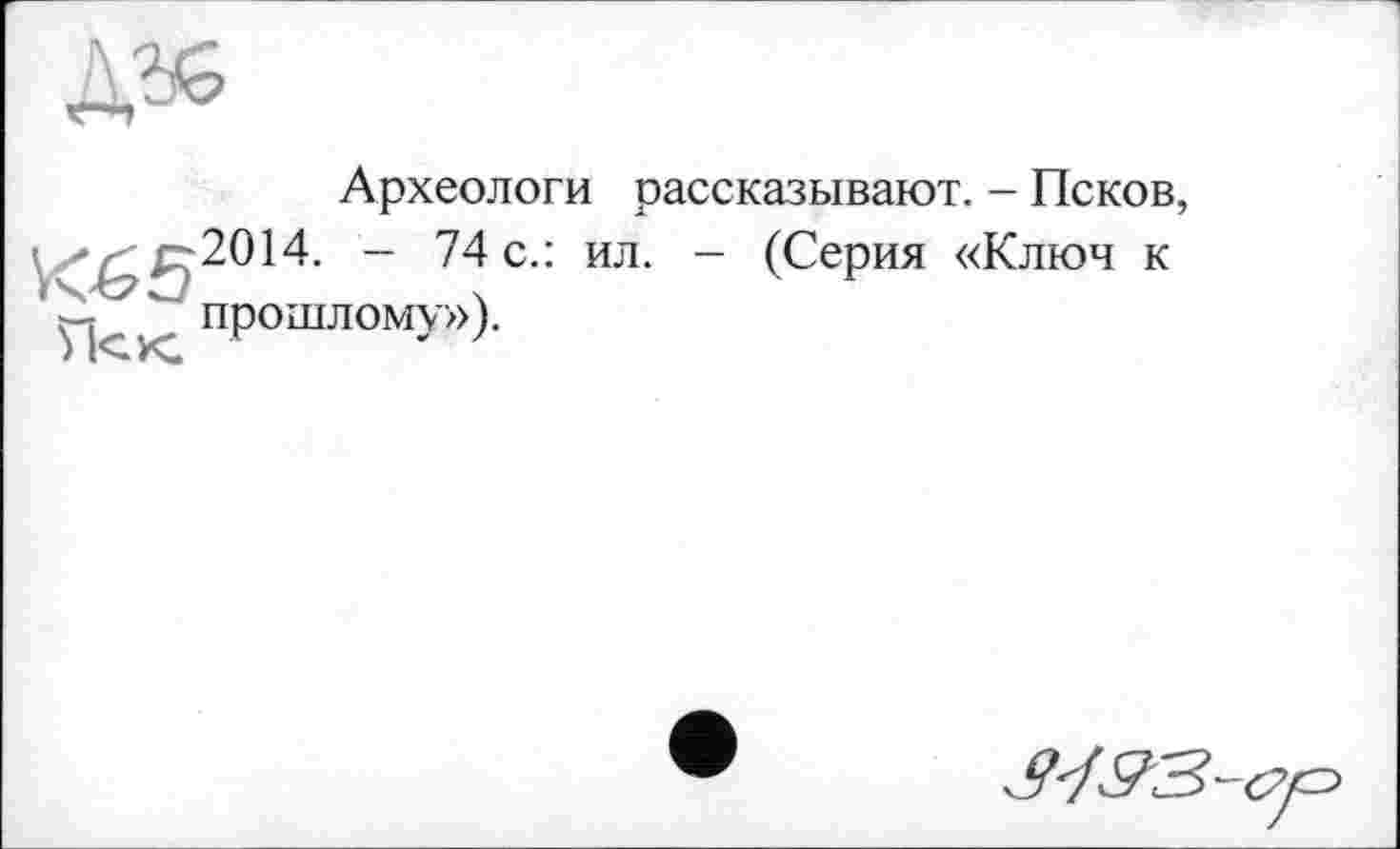 ﻿Археологи рассказывают. - Псков,
2014. - 74 с.: ил. - (Серия «Ключ к прошлому»).
Иск.